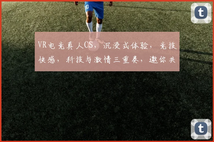 VR电竞真人CS，沉浸式体验，竞技快感，科技与激情三重奏，邀你共战