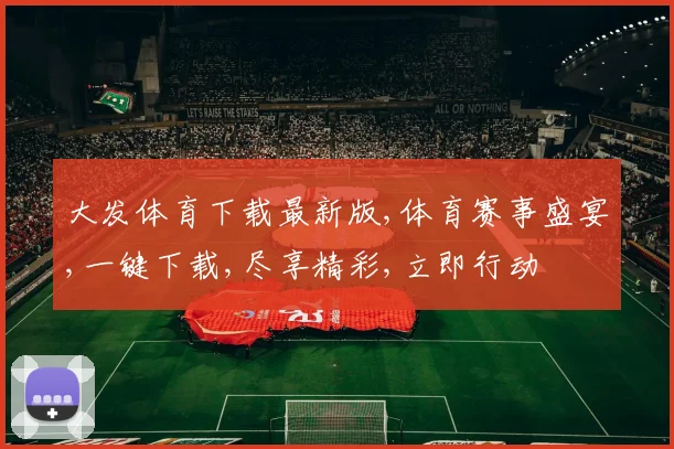 大发体育下载最新版,体育赛事盛宴,一键下载,尽享精彩,立即行动