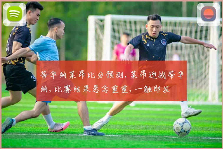 蒂华纳莱昂比分预测,莱昂迎战蒂华纳,比赛结果悬念重重,一触即发
